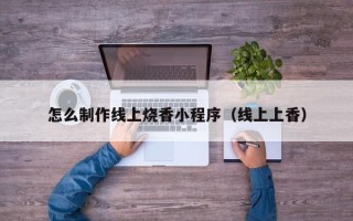 钟祥怎么制作线上烧香小程序（线上上香）