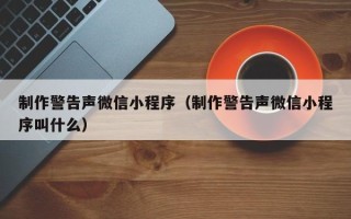 钟祥制作警告声微信小程序（制作警告声微信小程序叫什么）