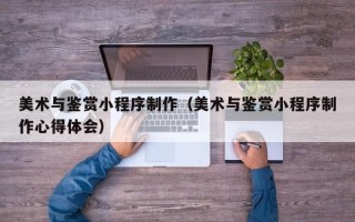 钟祥美术与鉴赏小程序制作（美术与鉴赏小程序制作心得体会）