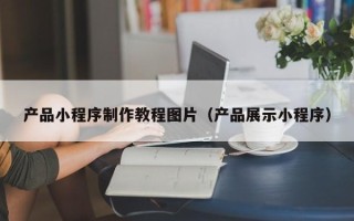 钟祥产品小程序制作教程图片（产品展示小程序）
