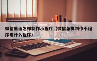 钟祥微信里面怎样制作小程序（微信怎样制作小程序用什么程序）