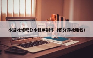 钟祥小游戏领积分小程序制作（积分游戏赚钱）