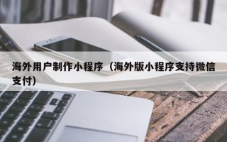 钟祥海外用户制作小程序（海外版小程序支持微信支付）