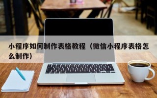 钟祥小程序如何制作表格教程（微信小程序表格怎么制作）
