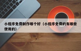 钟祥小程序免费制作哪个好（小程序免费的有哪些使用的）