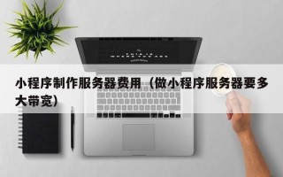 钟祥小程序制作服务器费用（做小程序服务器要多大带宽）