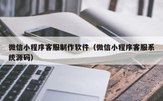 钟祥微信小程序客服制作软件（微信小程序客服系统源码）