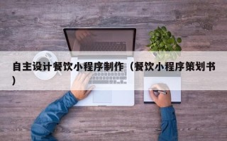 钟祥自主设计餐饮小程序制作（餐饮小程序策划书）