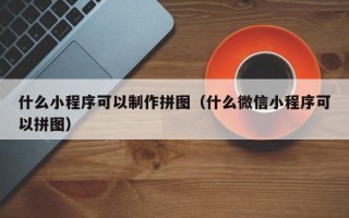 钟祥什么小程序可以制作拼图（什么微信小程序可以拼图）