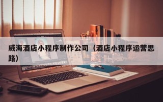 钟祥威海酒店小程序制作公司（酒店小程序运营思路）