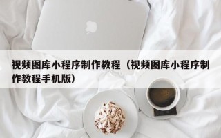 钟祥视频图库小程序制作教程（视频图库小程序制作教程手机版）