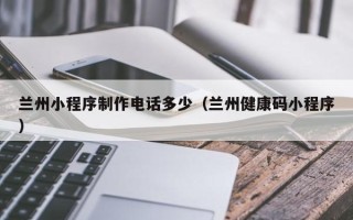 钟祥兰州小程序制作电话多少（兰州健康码小程序）