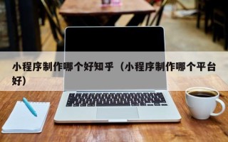 钟祥小程序制作哪个好知乎（小程序制作哪个平台好）